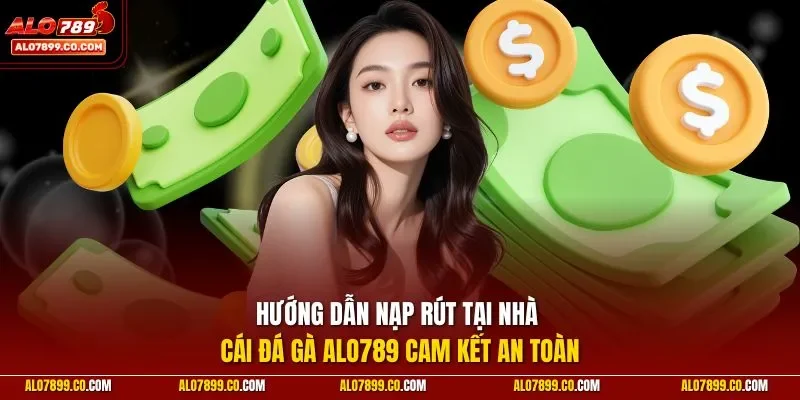 Hướng dẫn nạp rút tại nhà cái đá gà ALO789 cam kết an toàn