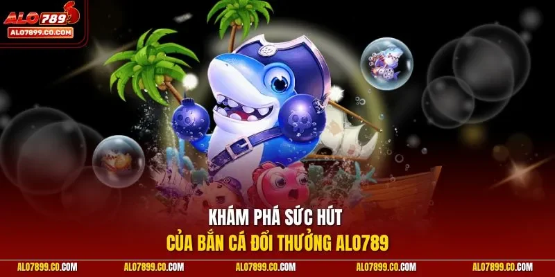 Khám phá sức hút của bắn cá đổi thưởng ALO789